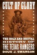 Cult of Glory The Bold & Brutal History of the Texas Rangers