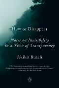 How to Disappear Notes on Invisibility in a Time of Transparency