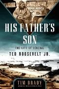 His Fathers Son The Life of General Ted Roosevelt Jr