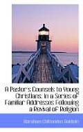 A Pastor's Counsels to Young Christians: In a Series of Familiar Addresses Following a Revival of Re