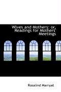 Wives and Mothers: Or, Readings for Mothers' Meetings