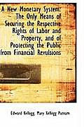 A New Monetary System: The Only Means of Securing the Respective Rights of Labor and Property, and O