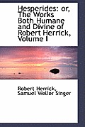 Hesperides: Or, the Works Both Humane and Divine of Robert Herrick, Volume I