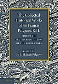 The Collected Historical Works of Sir Francis Palgrave, K.H.: Volume 8: Truths and Fictions of the Middle Ages