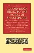 A Hand-Book Index to the Works of Shakespeare: Including References to the Phrases, Manners, Customs, Proverbs, Songs, Particles, Etc., Which Are Used