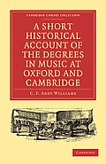 A Short Historical Account of the Degrees in Music at Oxford and Cambridge: With a Chronological List of Graduates in That Faculty from the Year 1463