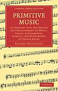 Primitive Music: An Inquiry Into the Origin and Development of Music, Songs, Instruments, Dances, and Pantomimes of Savage Races