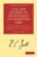 Life and Letters of Sir Richard Claverhouse Jebb, O. M., Litt. D.: With a Chapter on Sir Richard Jebb as Scholar and Critic by Dr. A. W. Verrall