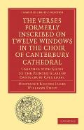 The Verses Formerly Inscribed on Twelve Windows in the Choir of Canterbury Cathedral: Reprinted, from the Manuscript, with Introduction and Notes
