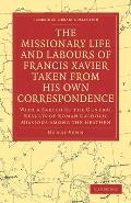 The Missionary Life and Labours of Francis Xavier Taken from His Own Correspondence: With a Sketch of the General Results of Roman Catholic Missions a