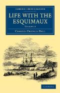 Life with the Esquimaux: The Narrative of Captain Charles Francis Hall of the Whaling Barque George Henry from the 29th May, 1860, to the 13th