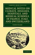 Medical Notes on Climate, Diseases, Hospitals, and Medical Schools, in France, Italy, and Switzerland: Comprising an Inquiry Into the Effects of a Res
