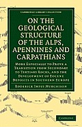On the Geological Structure of the Alps, Apennines and Carpathians: More Especially to Prove a Transition from Secondary to Tertiary Rocks, and the De