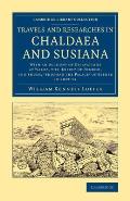 Travels and Researches in Chaldaea and Susiana: With an Account of Excavations at Warka, the 'Erech' of Nimrod, and Sh?sh, 'Shushan the Palace' of Est