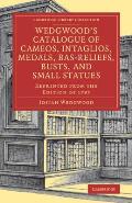 Wedgwood's Catalogue of Cameos, Intaglios, Medals, Bas-Reliefs, Busts, and Small Statues: Reprinted from the Edition of 1787
