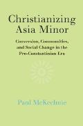 Christianizing Asia Minor: Conversion, Communities, and Social Change in the Pre-Constantinian Era