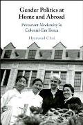 Gender Politics at Home and Abroad: Protestant Modernity in Colonial-Era Korea