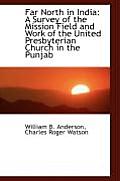 Far North in India: A Survey of the Mission Field and Work of the United Presbyterian Church in the