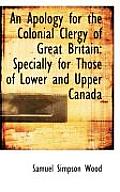 An Apology for the Colonial Clergy of Great Britain: Specially for Those of Lower and Upper Canada