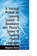 A Practical Method for Learning Spanish: In Accordance with Ybarra's System of Teaching Modern Langu