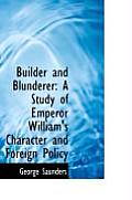 Builder and Blunderer: A Study of Emperor William's Character and Foreign Policy
