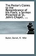 The Pastor's Claims to the Remembrance of His Flock: A Sermon Preached at St. John's Chapel, ...