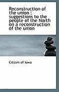 Reconstruction of the Union: Suggestions to the People of the North on a Reconstruction of the Unio