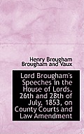 Lord Brougham's Speeches in the House of Lords, 26th and 28th of July, 1853, on County Courts and La