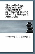 The Pathology, Diagnosis and Treatment of Perforated Gastric Ulcer by George E. Armstrong