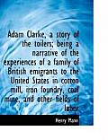 Adam Clarke, a Story of the Toilers; Being a Narrative of the Experiences of a Family of British EMI