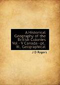 A Historical Geography of the British Colonies Vol - V Canada--PT. III, Geographical
