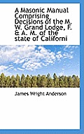 A Masonic Manual Comprising Decisions of the M. W. Grand Lodge, F. & A. M. of the State of Californi