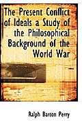 The Present Conflict of Ideals a Study of the Philosophical Background of the World War