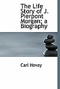 The Life Story of J. Pierpont Morgan; A Biography