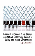 Freedom in Service: Six Essays on Matters Concerning Britain's Safety and Good Government