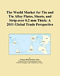 The World Market for Tin and Tin Alloy Plates, Sheets, and Strip over 0.2 mm Thick: A 2011 Global Trade Perspective