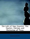 The Life of Sam Houston. the Hunter, Patriot, and Statesman of Texas