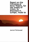 Report on the Filtration of River Waters, for the Supply of Cities, as Practised in Europe, Made to