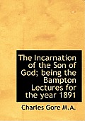 The Incarnation of the Son of God; Being the Bampton Lectures for the Year 1891