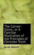 The Corner-Stone, or a Familiar Illustration of the Principles of Christian Truth