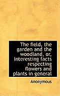The Field, the Garden and the Woodland, Or, Interesting Facts Respecting Flowers and Plants in Gener