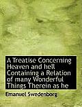 A Treatise Concerning Heaven and Hell Containing a Relation of Many Wonderful Things Therein as He