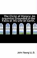 The Christ of History: An Argument Grounded in the Facts of His Life on Earth.