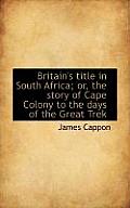 Britain's Title in South Africa; Or, the Story of Cape Colony to the Days of the Great Trek