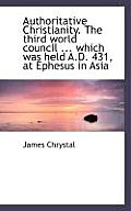 Authoritative Christianity. the Third World Council ... Which Was Held A.D. 431, at Ephesus in Asia
