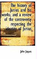 The History of Junius and His Works; And a Review of the Controversy Respecting the Identity of Juni