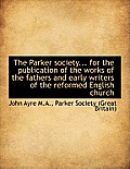 The Parker Society... for the Publication of the Works of the Fathers and Early Writers of the Refor