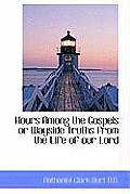 Hours Among the Gospels or Wayside Truths from the Life of Our Lord