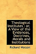 Theological Institutes: Or, a View of the Evidences, Doctrines, Morals and Institutions