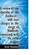 A Review of the Doctrine of the Eucharist: With Four Charges to the Clergy of Middlesex Connected W